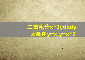 二重积分x^2ydxdy,d是由y=x,y=x^2